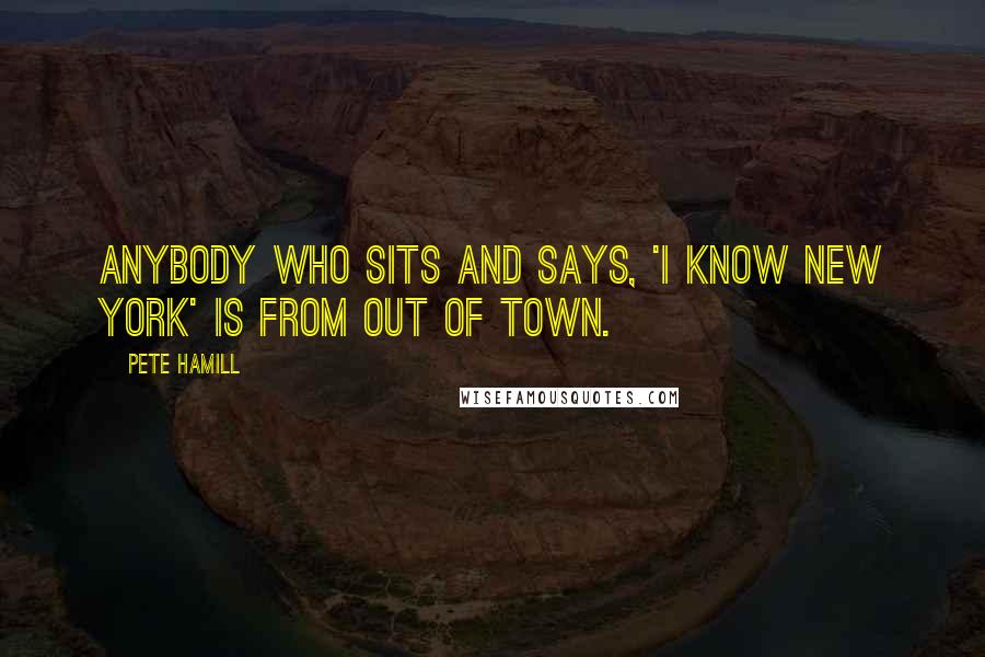Pete Hamill Quotes: Anybody who sits and says, 'I know New York' is from out of town.