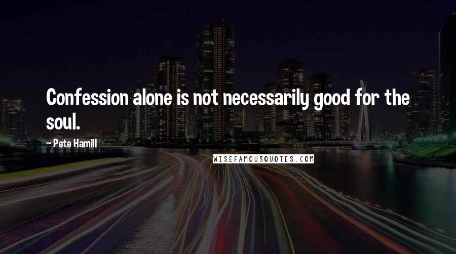 Pete Hamill Quotes: Confession alone is not necessarily good for the soul.