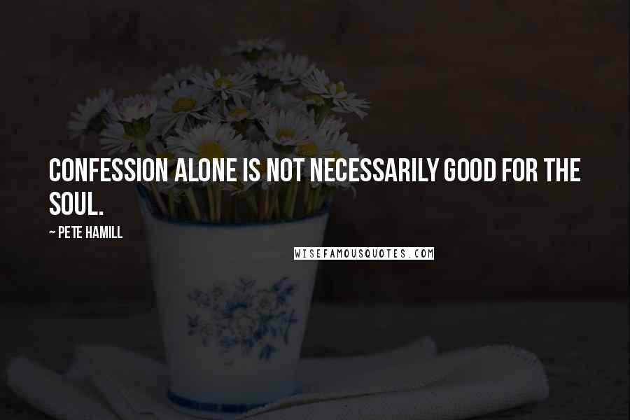 Pete Hamill Quotes: Confession alone is not necessarily good for the soul.