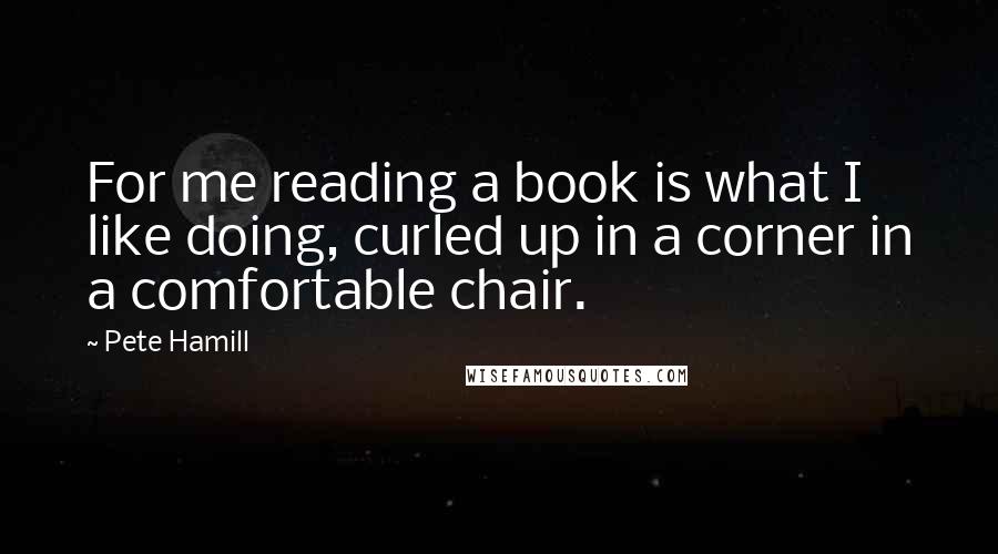 Pete Hamill Quotes: For me reading a book is what I like doing, curled up in a corner in a comfortable chair.