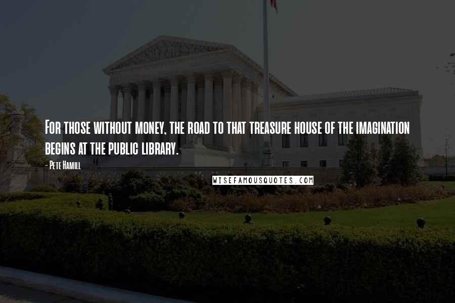 Pete Hamill Quotes: For those without money, the road to that treasure house of the imagination begins at the public library.