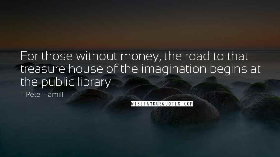 Pete Hamill Quotes: For those without money, the road to that treasure house of the imagination begins at the public library.