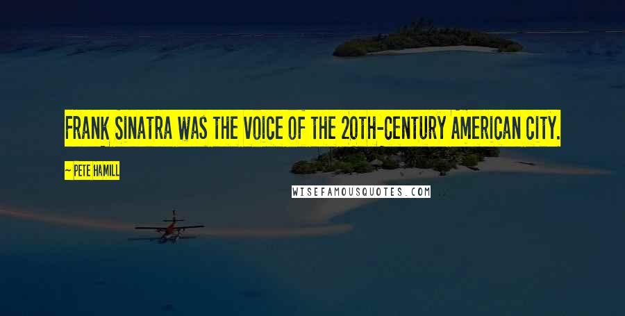 Pete Hamill Quotes: Frank Sinatra was the voice of the 20th-century American city.
