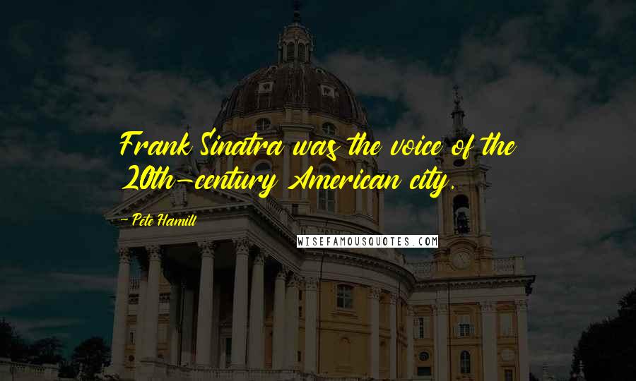 Pete Hamill Quotes: Frank Sinatra was the voice of the 20th-century American city.