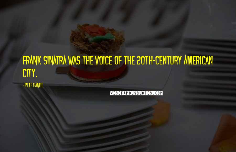 Pete Hamill Quotes: Frank Sinatra was the voice of the 20th-century American city.