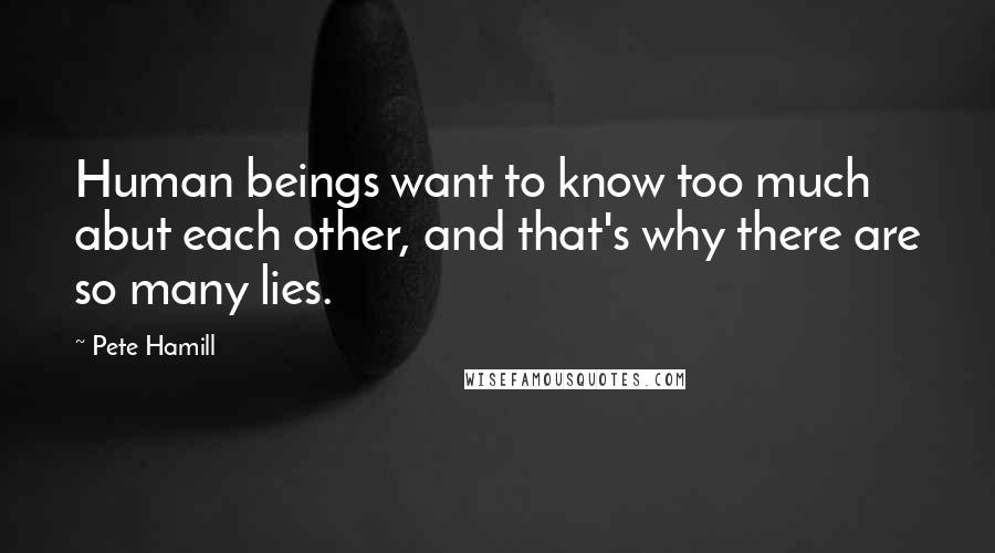 Pete Hamill Quotes: Human beings want to know too much abut each other, and that's why there are so many lies.