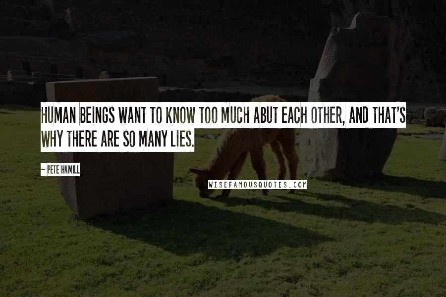 Pete Hamill Quotes: Human beings want to know too much abut each other, and that's why there are so many lies.