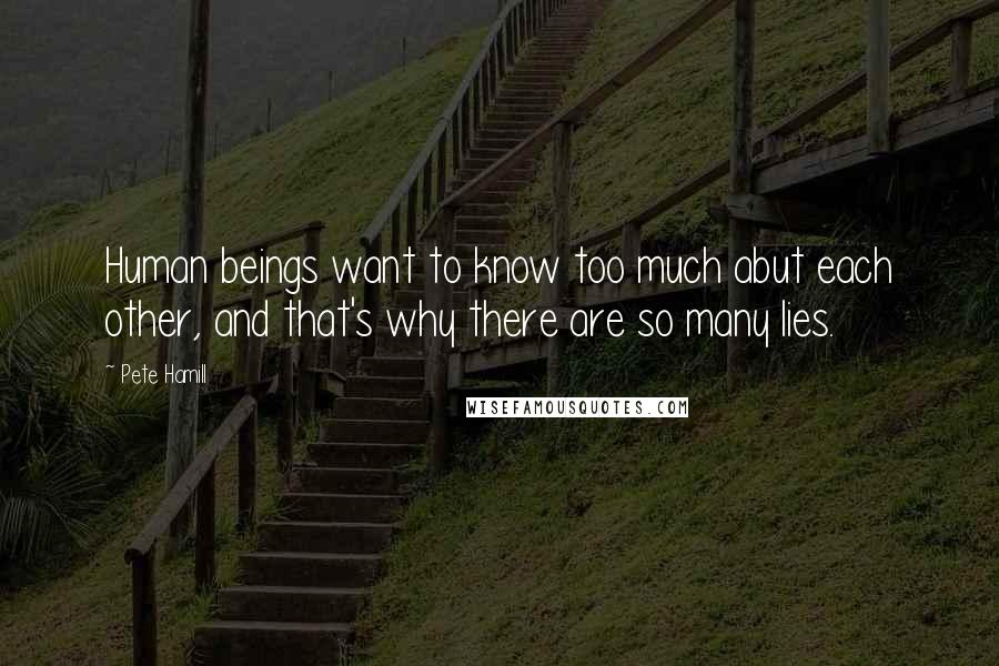 Pete Hamill Quotes: Human beings want to know too much abut each other, and that's why there are so many lies.