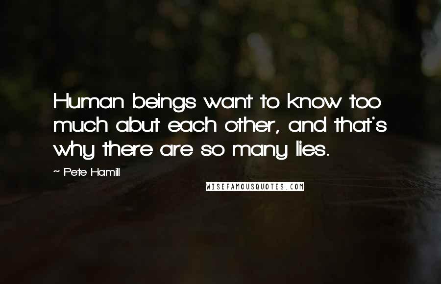 Pete Hamill Quotes: Human beings want to know too much abut each other, and that's why there are so many lies.