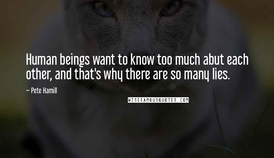 Pete Hamill Quotes: Human beings want to know too much abut each other, and that's why there are so many lies.