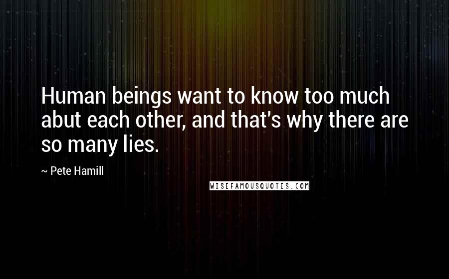 Pete Hamill Quotes: Human beings want to know too much abut each other, and that's why there are so many lies.