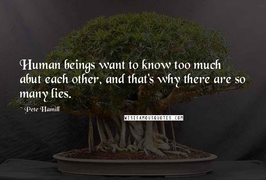 Pete Hamill Quotes: Human beings want to know too much abut each other, and that's why there are so many lies.