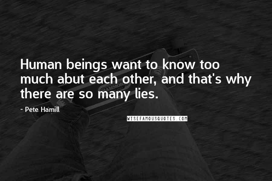 Pete Hamill Quotes: Human beings want to know too much abut each other, and that's why there are so many lies.