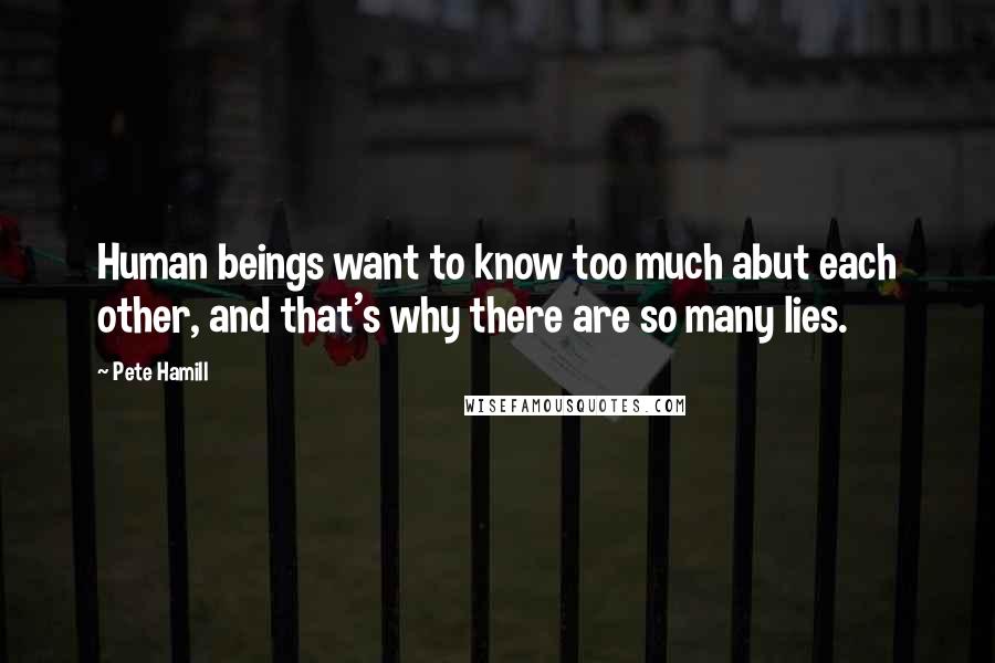 Pete Hamill Quotes: Human beings want to know too much abut each other, and that's why there are so many lies.