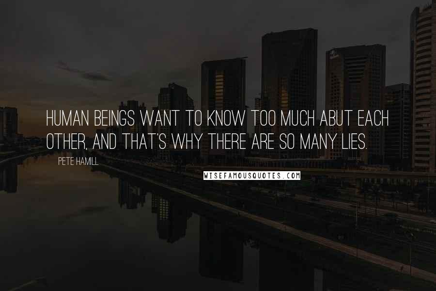 Pete Hamill Quotes: Human beings want to know too much abut each other, and that's why there are so many lies.