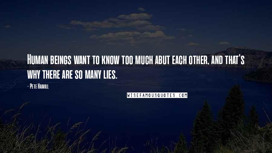 Pete Hamill Quotes: Human beings want to know too much abut each other, and that's why there are so many lies.