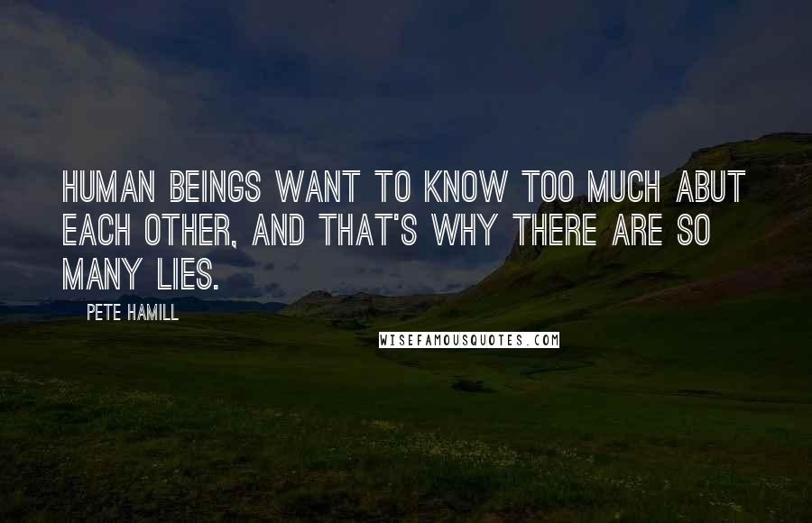 Pete Hamill Quotes: Human beings want to know too much abut each other, and that's why there are so many lies.