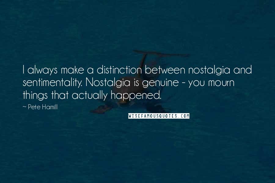 Pete Hamill Quotes: I always make a distinction between nostalgia and sentimentality. Nostalgia is genuine - you mourn things that actually happened.