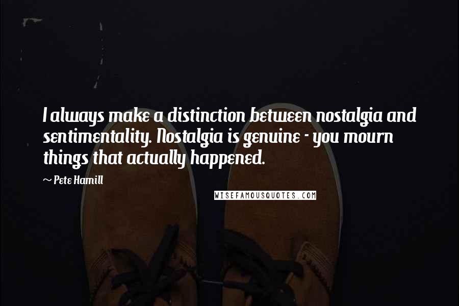 Pete Hamill Quotes: I always make a distinction between nostalgia and sentimentality. Nostalgia is genuine - you mourn things that actually happened.