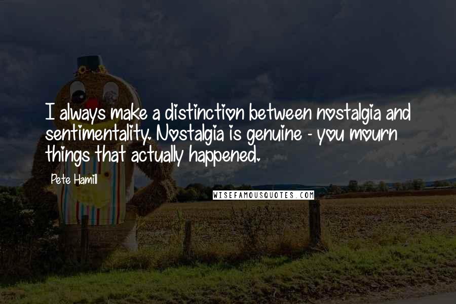 Pete Hamill Quotes: I always make a distinction between nostalgia and sentimentality. Nostalgia is genuine - you mourn things that actually happened.