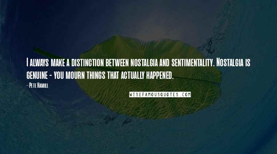 Pete Hamill Quotes: I always make a distinction between nostalgia and sentimentality. Nostalgia is genuine - you mourn things that actually happened.