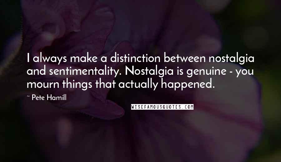 Pete Hamill Quotes: I always make a distinction between nostalgia and sentimentality. Nostalgia is genuine - you mourn things that actually happened.