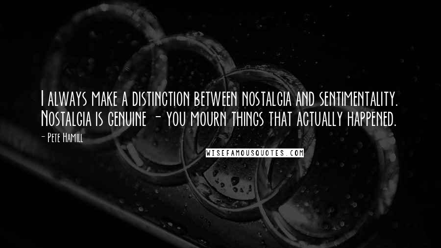 Pete Hamill Quotes: I always make a distinction between nostalgia and sentimentality. Nostalgia is genuine - you mourn things that actually happened.