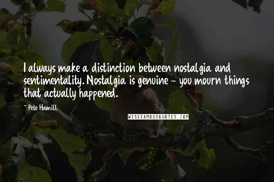 Pete Hamill Quotes: I always make a distinction between nostalgia and sentimentality. Nostalgia is genuine - you mourn things that actually happened.