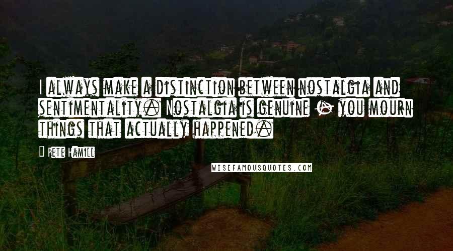 Pete Hamill Quotes: I always make a distinction between nostalgia and sentimentality. Nostalgia is genuine - you mourn things that actually happened.