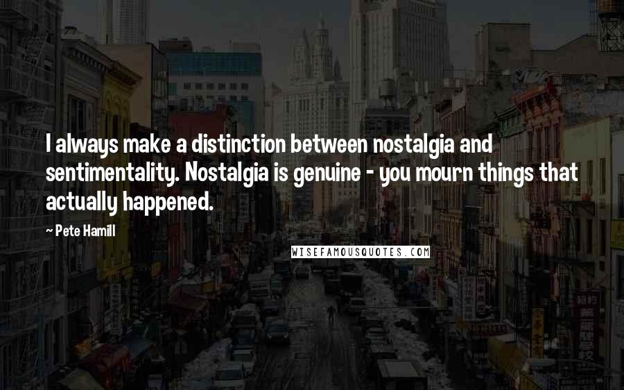 Pete Hamill Quotes: I always make a distinction between nostalgia and sentimentality. Nostalgia is genuine - you mourn things that actually happened.