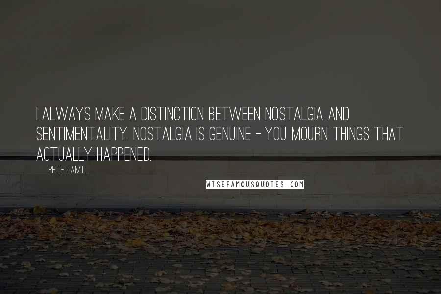 Pete Hamill Quotes: I always make a distinction between nostalgia and sentimentality. Nostalgia is genuine - you mourn things that actually happened.