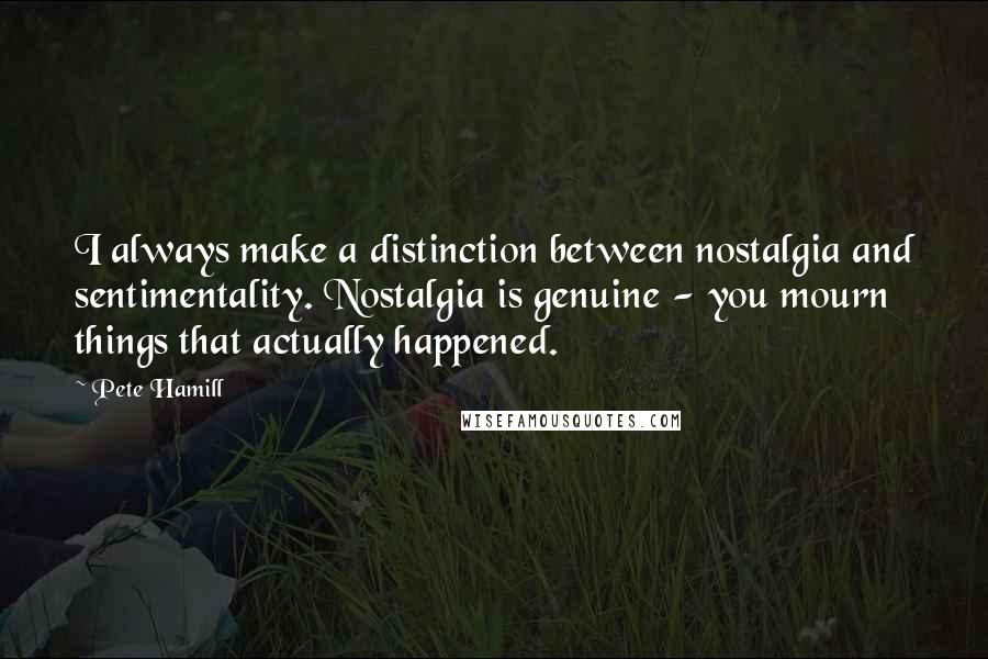 Pete Hamill Quotes: I always make a distinction between nostalgia and sentimentality. Nostalgia is genuine - you mourn things that actually happened.