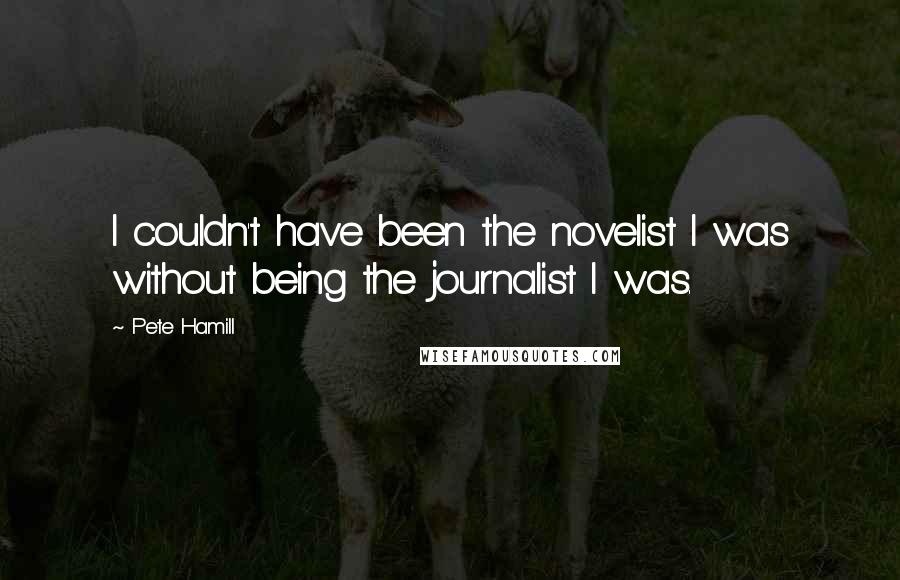 Pete Hamill Quotes: I couldn't have been the novelist I was without being the journalist I was.