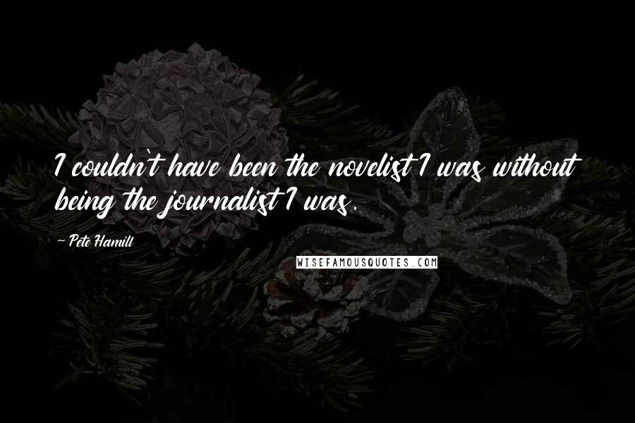 Pete Hamill Quotes: I couldn't have been the novelist I was without being the journalist I was.