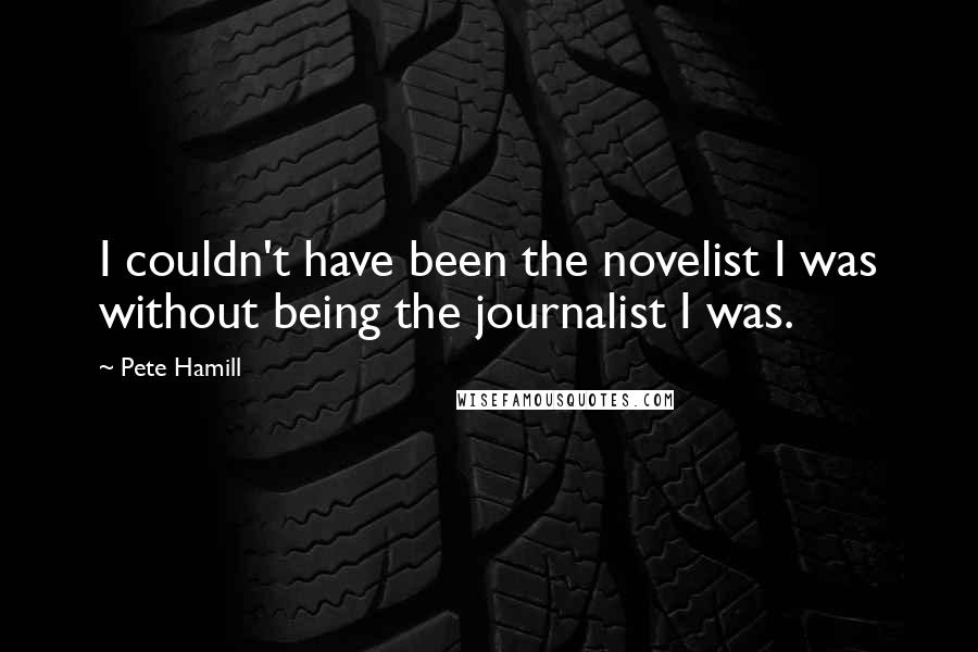 Pete Hamill Quotes: I couldn't have been the novelist I was without being the journalist I was.