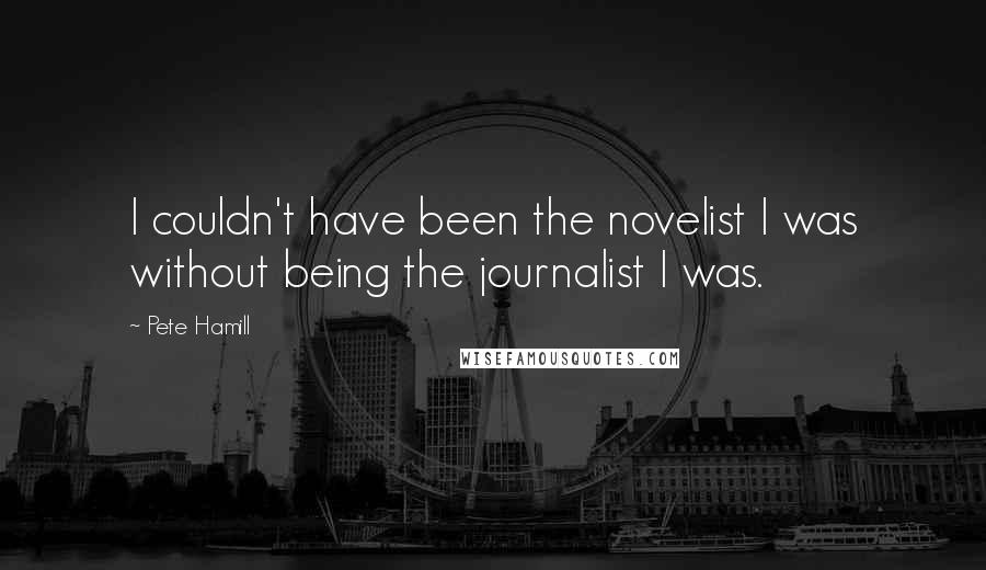 Pete Hamill Quotes: I couldn't have been the novelist I was without being the journalist I was.