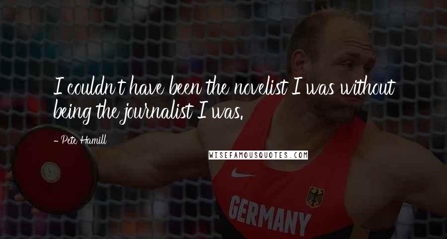 Pete Hamill Quotes: I couldn't have been the novelist I was without being the journalist I was.