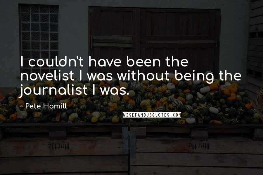 Pete Hamill Quotes: I couldn't have been the novelist I was without being the journalist I was.