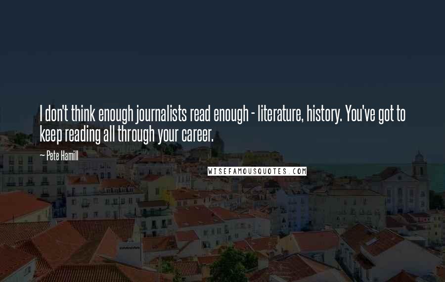 Pete Hamill Quotes: I don't think enough journalists read enough - literature, history. You've got to keep reading all through your career.