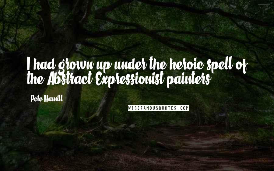 Pete Hamill Quotes: I had grown up under the heroic spell of the Abstract Expressionist painters,