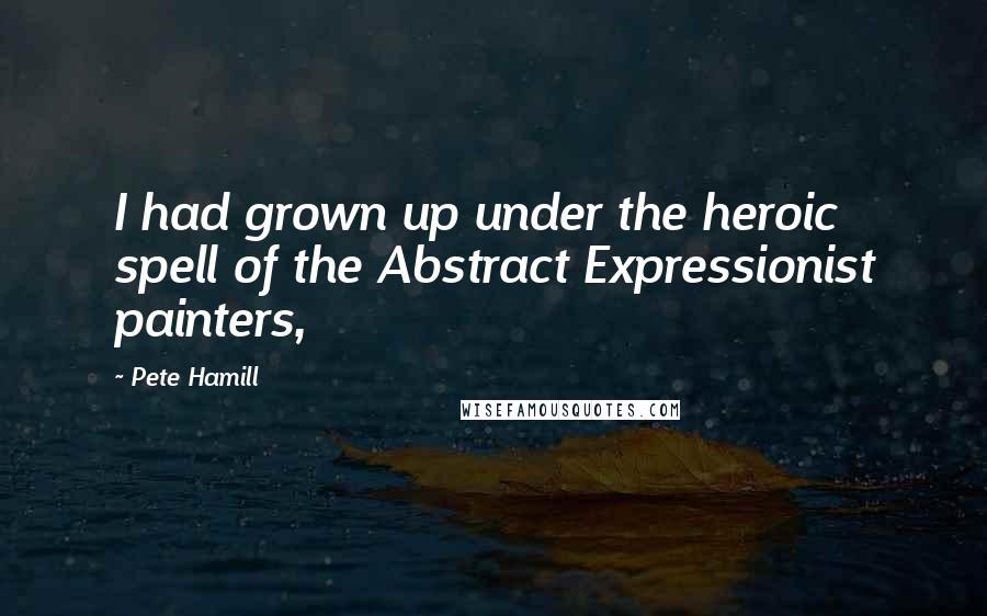 Pete Hamill Quotes: I had grown up under the heroic spell of the Abstract Expressionist painters,