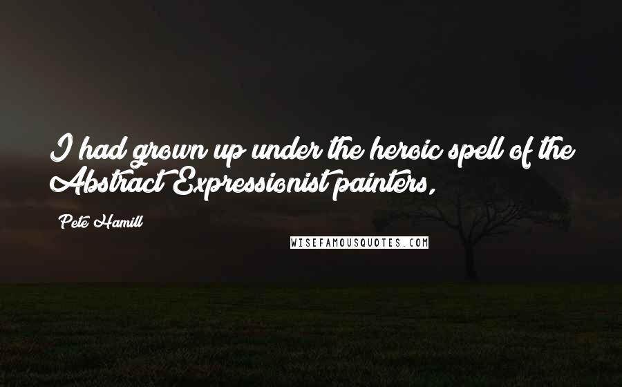 Pete Hamill Quotes: I had grown up under the heroic spell of the Abstract Expressionist painters,