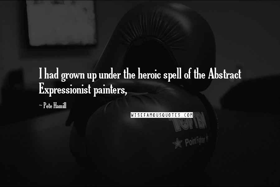 Pete Hamill Quotes: I had grown up under the heroic spell of the Abstract Expressionist painters,