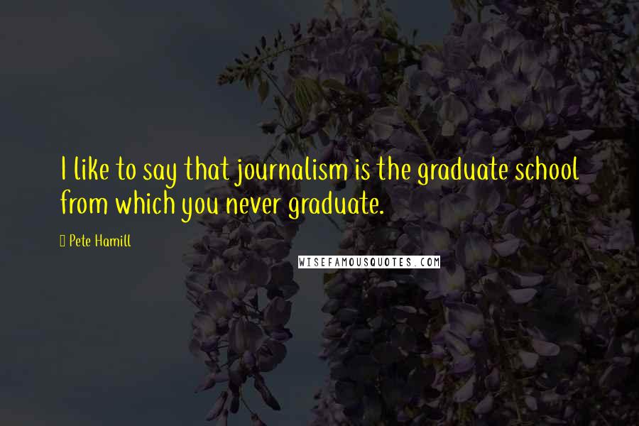 Pete Hamill Quotes: I like to say that journalism is the graduate school from which you never graduate.