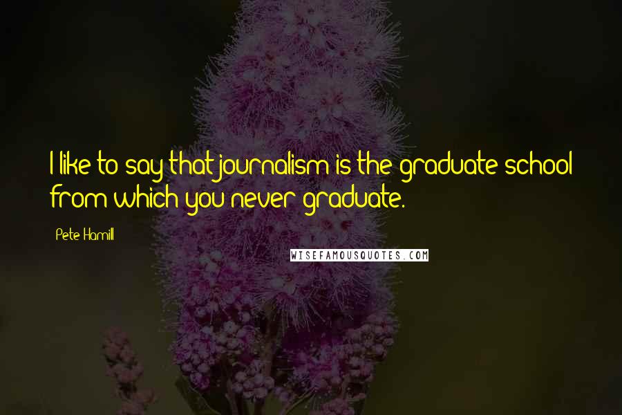 Pete Hamill Quotes: I like to say that journalism is the graduate school from which you never graduate.