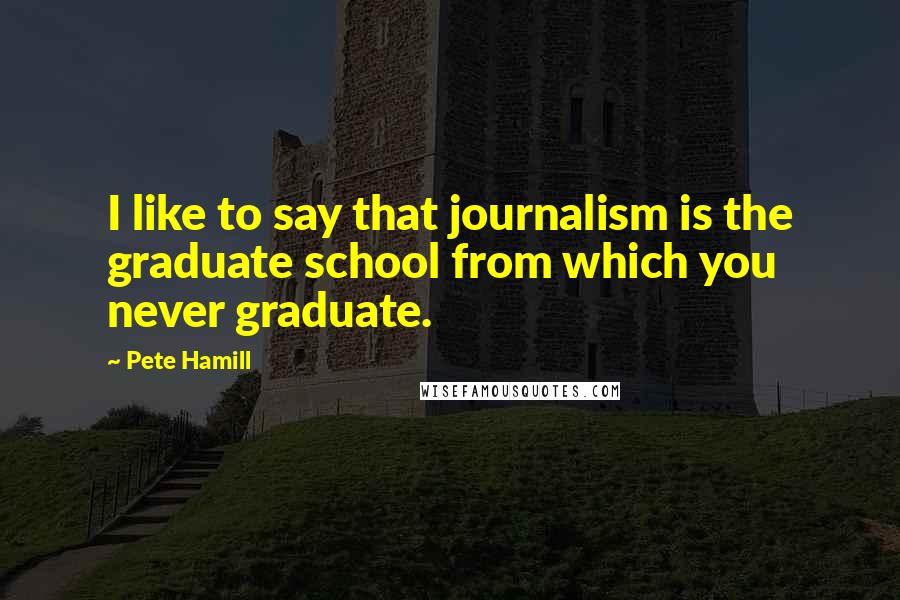 Pete Hamill Quotes: I like to say that journalism is the graduate school from which you never graduate.