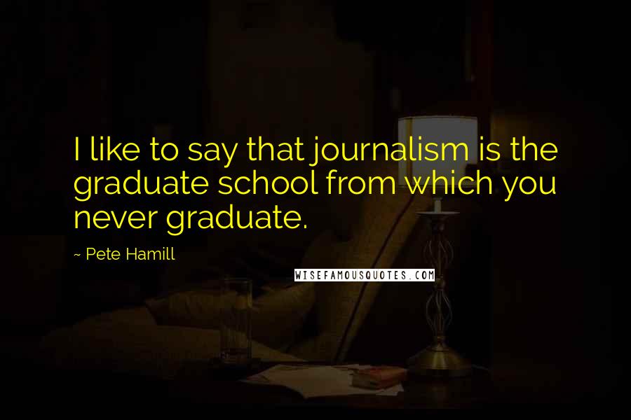 Pete Hamill Quotes: I like to say that journalism is the graduate school from which you never graduate.