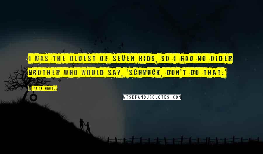 Pete Hamill Quotes: I was the oldest of seven kids, so I had no older brother who would say, 'Schmuck, don't do that.'