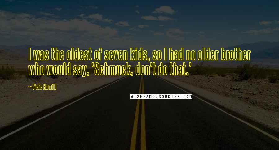 Pete Hamill Quotes: I was the oldest of seven kids, so I had no older brother who would say, 'Schmuck, don't do that.'