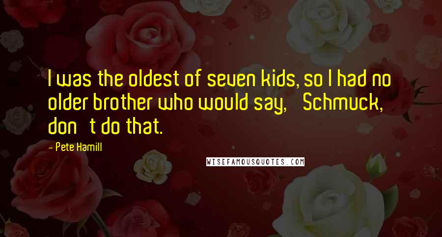 Pete Hamill Quotes: I was the oldest of seven kids, so I had no older brother who would say, 'Schmuck, don't do that.'